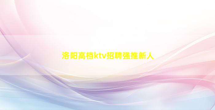 洛阳高档ktv招聘强推新人
