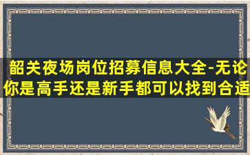 韶关夜场岗位招募信息大全-无论你是高手还是新手都可以找到合适的工作机会-韶关夜店招人中今日职位消息
